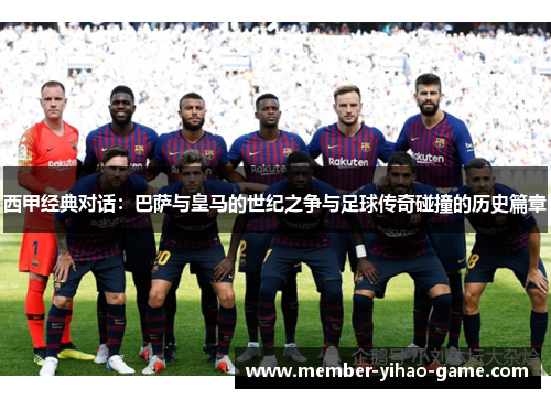 西甲经典对话:巴萨与皇马的世纪之争与足球传奇碰撞的历史篇章 西甲经典对话:巴萨与皇马的世纪之争与足球传奇碰撞的历史篇章