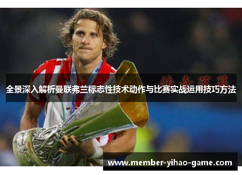 全景深入解析曼联弗兰标志性技术动作与比赛实战运用技巧方法 全景深入解析曼联弗兰标志性技术动作与比赛实战运用技巧方法