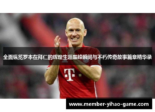 全面纵览罗本在拜仁的辉煌生涯巅峰瞬间与不朽传奇故事篇章精华录 全面纵览罗本在拜仁的辉煌生涯巅峰瞬间与不朽传奇故事篇章精华录