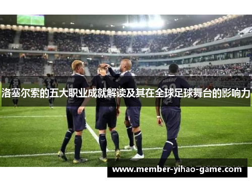 洛塞尔索的五大职业成就解读及其在全球足球舞台的影响力 洛塞尔索的五大职业成就解读及其在全球足球舞台的影响力