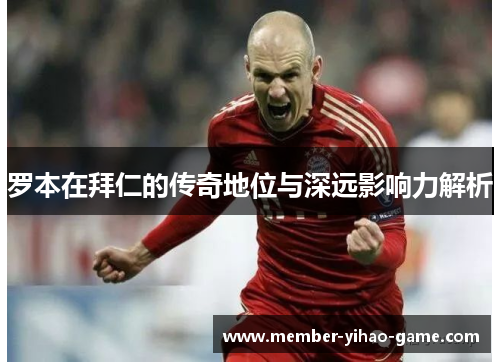 罗本在拜仁的传奇地位与深远影响力解析