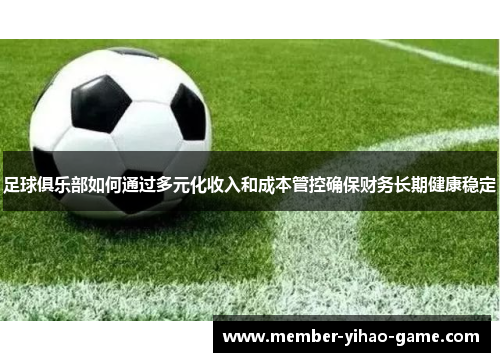 足球俱乐部如何通过多元化收入和成本管控确保财务长期健康稳定 足球俱乐部如何通过多元化收入和成本管控确保财务长期健康稳定