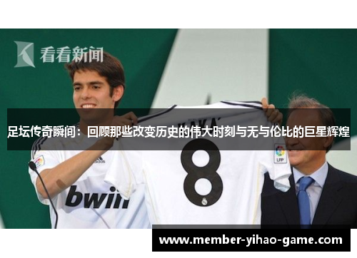 足坛传奇瞬间:回顾那些改变历史的伟大时刻与无与伦比的巨星辉煌 足坛传奇瞬间:回顾那些改变历史的伟大时刻与无与伦比的巨星辉煌