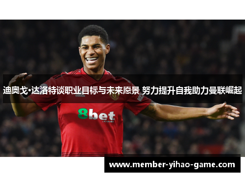 迪奥戈·达洛特谈职业目标与未来愿景 努力提升自我助力曼联崛起 迪奥戈·达洛特谈职业目标与未来愿景 努力提升自我助力曼联崛起