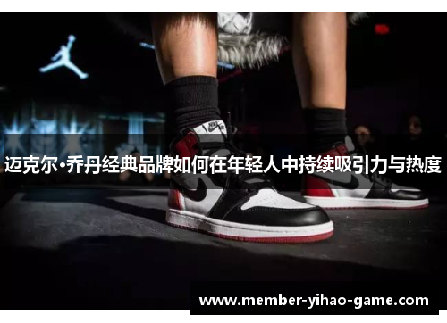 迈克尔·乔丹经典品牌如何在年轻人中持续吸引力与热度 迈克尔·乔丹经典品牌如何在年轻人中持续吸引力与热度