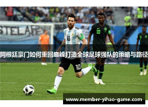 阿根廷豪门如何重回巅峰打造全球足球强队的策略与路径 阿根廷豪门如何重回巅峰打造全球足球强队的策略与路径