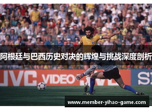 阿根廷与巴西历史对决的辉煌与挑战深度剖析 阿根廷与巴西历史对决的辉煌与挑战深度剖析