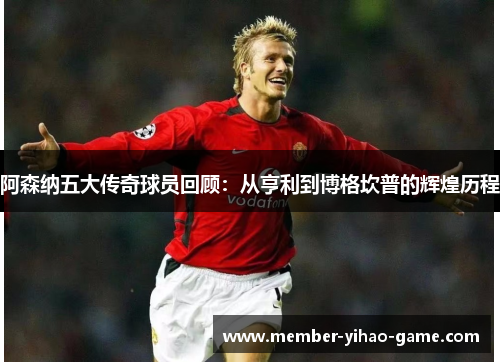 阿森纳五大传奇球员回顾:从亨利到博格坎普的辉煌历程 阿森纳五大传奇球员回顾:从亨利到博格坎普的辉煌历程