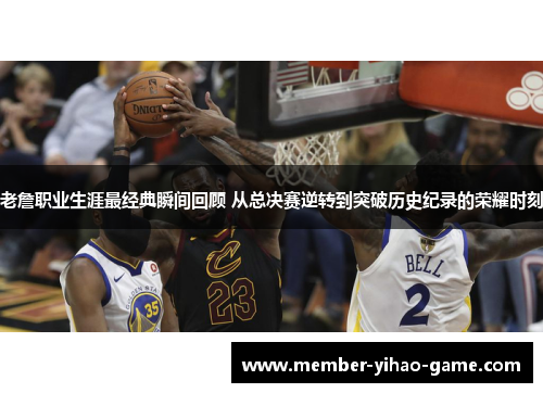 老詹职业生涯最经典瞬间回顾 从总决赛逆转到突破历史纪录的荣耀时刻