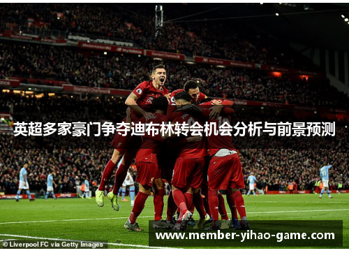 英超多家豪门争夺迪布林转会机会分析与前景预测