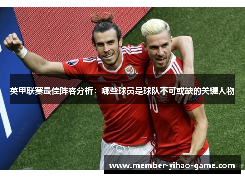 英甲联赛最佳阵容分析：哪些球员是球队不可或缺的关键人物