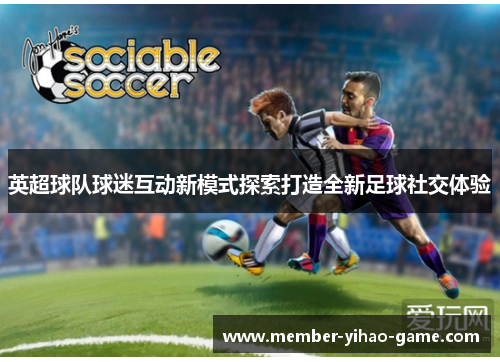 英超球队球迷互动新模式探索打造全新足球社交体验 英超球队球迷互动新模式探索打造全新足球社交体验
