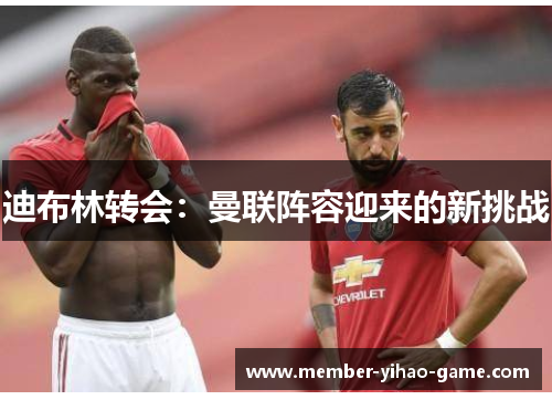 迪布林转会：曼联阵容迎来的新挑战