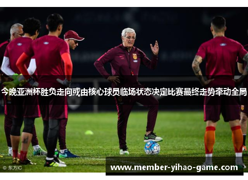 今晚亚洲杯胜负走向或由核心球员临场状态决定比赛最终走势牵动全局