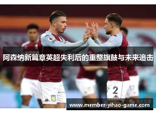 阿森纳新篇章英超失利后的重整旗鼓与未来追击 阿森纳新篇章英超失利后的重整旗鼓与未来追击