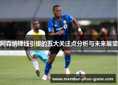 阿森纳锋线引援的五大关注点分析与未来展望
