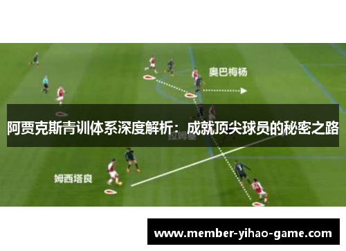 阿贾克斯青训体系深度解析：成就顶尖球员的秘密之路